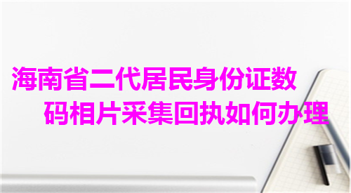 海南省二代居民身份证数码相片回执如何办理