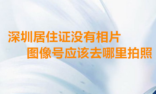 深圳居住证没有相片图像号应该去办理拍照