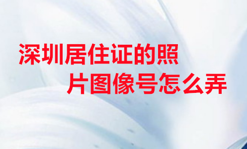 深圳居住证的照片图像号怎么弄？