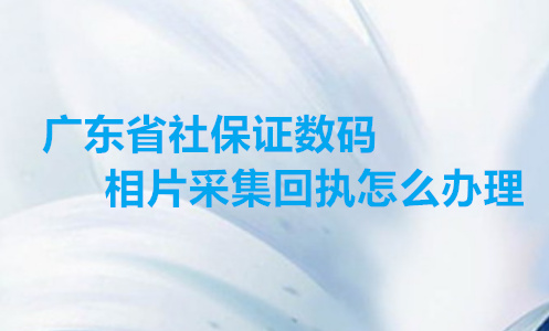 广东省社保证数码相片采集回执怎么办理？