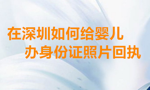 在深圳如何给婴儿办身份证照片回执？