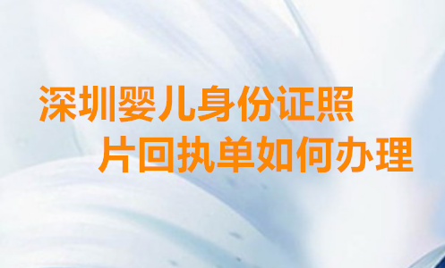 深圳婴儿身份证照片回执单如何办理？