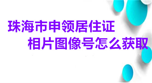 珠海市申领居住证相片图像号怎么获取？