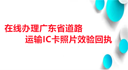 在线办理广东省道路运输IC卡照片效验回执