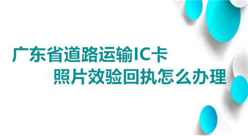 广东省道路运输IC卡照片效验回执怎么办理