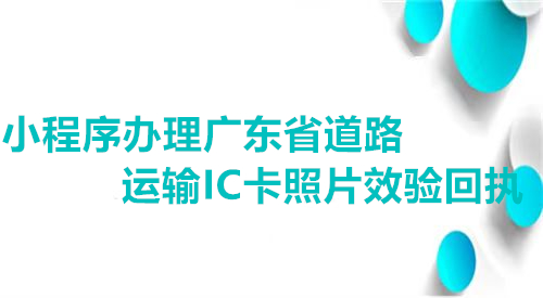小程序办理广东省道路运输IC卡照片效验回执