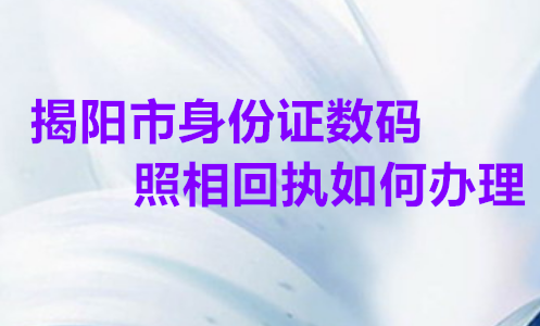 揭阳市身份证数码照相回执如何办理？