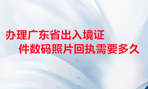 办理广东省出入境证件数码照片回执需要多久？