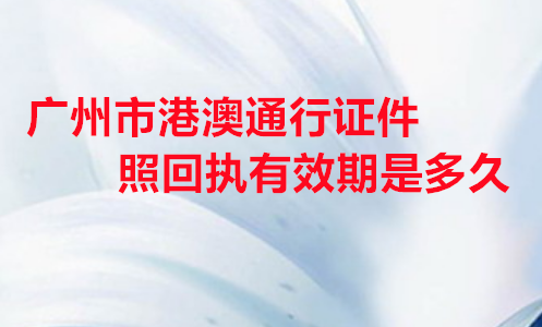 广州市港澳通行证照回执有效期是多久？