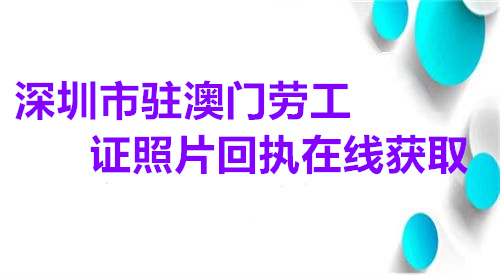 深圳市驻澳门劳工证照片回执在线获取