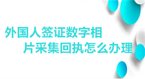 外国人签证数字相片采集回执怎么办理？